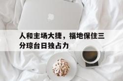 九游娱乐app下载-人和主场大捷，福地保住三分琼台日独占力